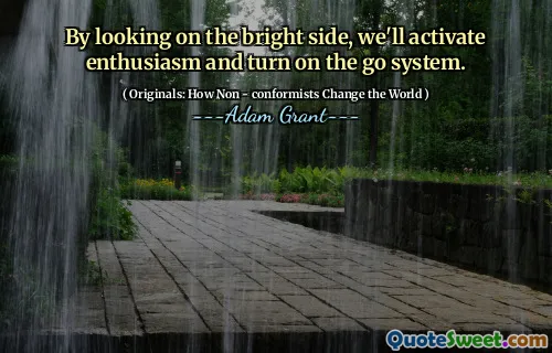 By looking on the bright side, we'll activate enthusiasm and turn on the go system.