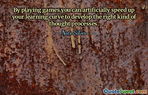 By playing games you can artificially speed up your learning curve to develop the right kind of thought processes.
