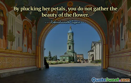 By plucking her petals, you do not gather the beauty of the flower.