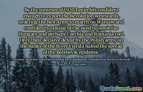 By the summer of 1920 Lenin felt confident enough to export the Revolution westwards, ordering the Red Army to march on Warsaw and confidently talking of the need to 'sovietize Hungary and perhaps Czechia and Romania too'. Only their decisive defeat by the Polish army on the banks of the River Vistula halted the spread of the Bolshevik epidemic.