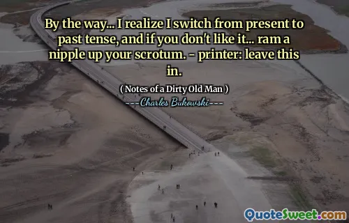 By the way... I realize I switch from present to past tense, and if you don't like it... ram a nipple up your scrotum. - printer: leave this in.