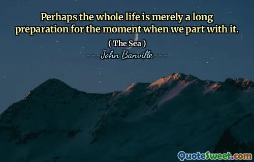 Perhaps the whole life is merely a long preparation for the moment when we part with it.