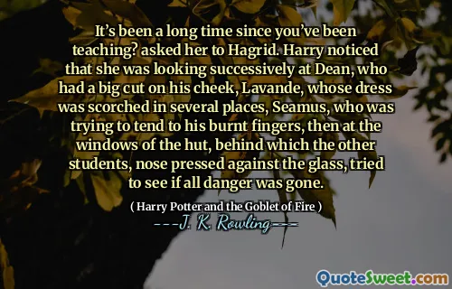 It’s been a long time since you’ve been teaching? asked her to Hagrid. Harry noticed that she was looking successively at Dean, who had a big cut on his cheek, Lavande, whose dress was scorched in several places, Seamus, who was trying to tend to his burnt fingers, then at the windows of the hut, behind which the other students, nose pressed against the glass, tried to see if all danger was gone.