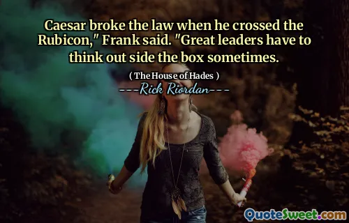 Caesar broke the law when he crossed the Rubicon," Frank said. "Great leaders have to think out side the box sometimes.