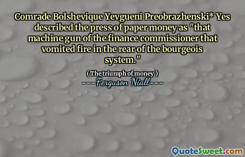 Comrade Bolshevique Yevgueni Preobrazhenski* Yes described the press of paper money as "that machine gun of the finance commissioner that vomited fire in the rear of the bourgeois system."