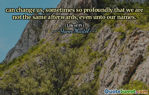 can change us, sometimes so profoundly that we are not the same afterwards, even unto our names.