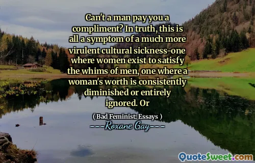Can't a man pay you a compliment? In truth, this is all a symptom of a much more virulent cultural sickness-one where women exist to satisfy the whims of men, one where a woman's worth is consistently diminished or entirely ignored. Or