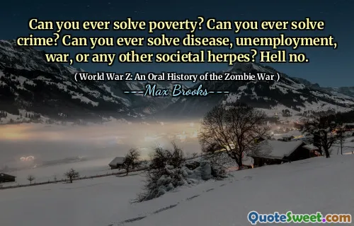 Can you ever solve poverty? Can you ever solve crime? Can you ever solve disease, unemployment, war, or any other societal herpes? Hell no.
