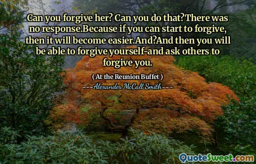 Can you forgive her? Can you do that?There was no response.Because if you can start to forgive, then it will become easier.And?And then you will be able to forgive yourself-and ask others to forgive you.