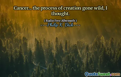 Cancer... the process of creation gone wild, I thought.