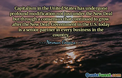 Capitalism in the United States has undergone profound modification not just under the New Deal but through a consensus that continued to grow after the New Deal. Government in the U.S. today is a senior partner in every business in the country.