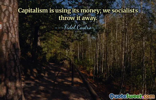 Capitalism is using its money; we socialists throw it away.