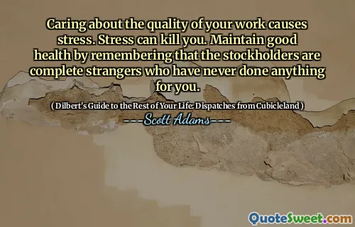 Att bry sig om kvaliteten på ditt arbete orsakar stress. Stress kan döda dig. Håll god hälsa genom att komma ihåg att aktieägarna är fullständiga främlingar som aldrig har gjort någonting för dig.