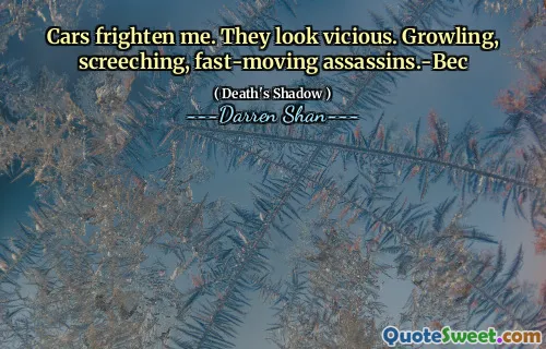 Cars frighten me. They look vicious. Growling, screeching, fast-moving assassins.-Bec