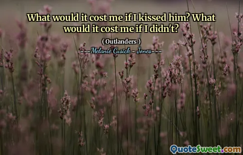 What would it cost me if I kissed him? What would it cost me if I didn't?