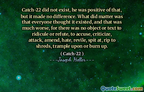 Catch-22 eksisterte ikke, han var positiv til det, men det gjorde ingen forskjell. Det som gjorde saken var at alle trodde det eksisterte, og det var mye verre, for det var ingen gjenstander eller tekst å latterliggjøre eller tilbakevise, anklage, kritisere, angripe, endre, hate, revile, spytte på, rive til strimler, trampe på eller brenne opp.