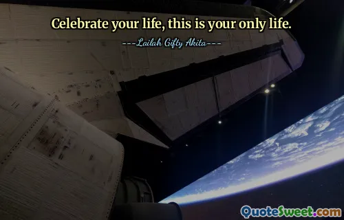 Celebrate your life, this is your only life.