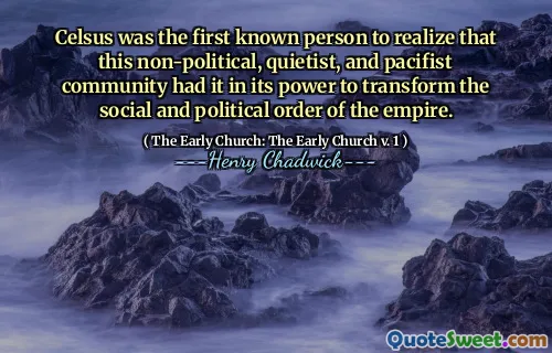 Celsus was the first known person to realize that this non-political, quietist, and pacifist community had it in its power to transform the social and political order of the empire.