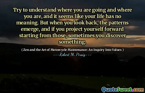 Try to understand where you are going and where you are, and it seems like your life has no meaning. But when you look back, the patterns emerge, and if you project yourself forward starting from those, sometimes you discover something.