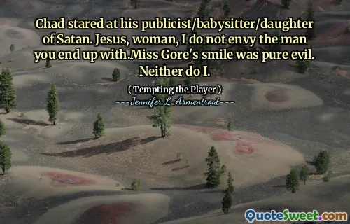 Chad stared at his publicist/babysitter/daughter of Satan. Jesus, woman, I do not envy the man you end up with.Miss Gore's smile was pure evil. Neither do I.