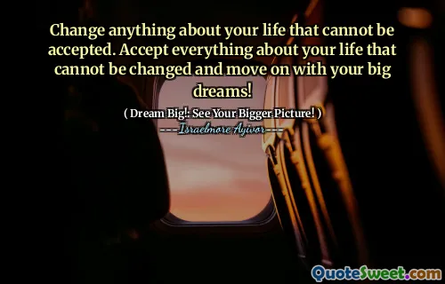 Change anything about your life that cannot be accepted. Accept everything about your life that cannot be changed and move on with your big dreams!