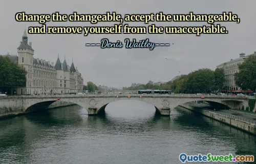 Change the changeable, accept the unchangeable, and remove yourself from the unacceptable.