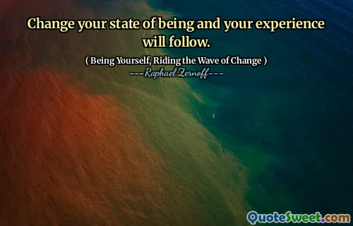 Change your state of being and your experience will follow.