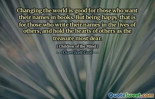 改变世界对于那些希望自己的名字载入史册的人来说是件好事。但幸福，是那些把自己的名字写在别人的生命里，把别人的心当作最珍贵的宝藏的人。