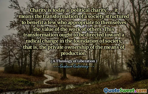 Charity is today a 'political charity.'. . . it means the transformation of a society structured to benefit a few who appropriate to themselves the value of the work of others. This transformation ought to be directed toward a radical change in the foundation of society, that is, the private ownership of the means of production.