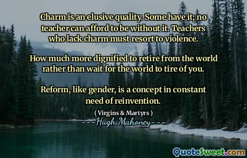 Charm is an elusive quality. Some have it; no teacher can afford to be without it. Teachers who lack charm must resort to violence.

How much more dignified to retire from the world rather than wait for the world to tire of you.

Reform, like gender, is a concept in constant need of reinvention.
