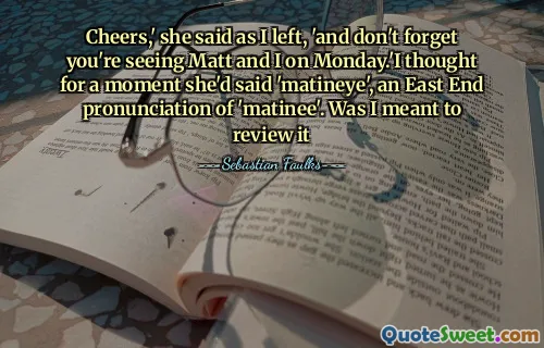 Cheers,' she said as I left, 'and don't forget you're seeing Matt and I on Monday.'I thought for a moment she'd said 'matineye', an East End pronunciation of 'matinee'. Was I meant to review it