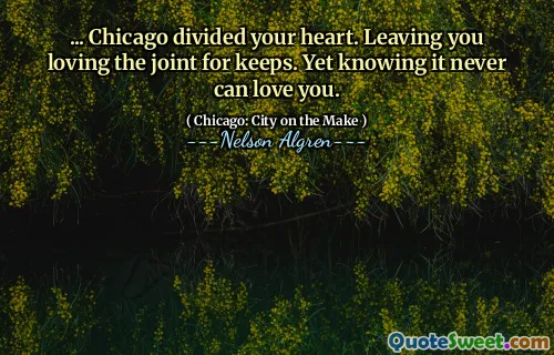 ... Chicago divided your heart. Leaving you loving the joint for keeps. Yet knowing it never can love you.