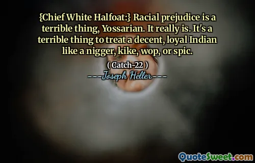 {Chief White Halfoat:} Rasfördomar är en fruktansvärd sak, yossarian. Det är verkligen. Det är en fruktansvärd sak att behandla en anständig, lojal indian som en nigger, kike, wop eller spic.
