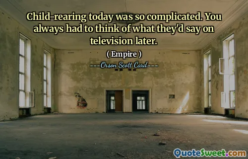 Child-rearing today was so complicated. You always had to think of what they'd say on television later.