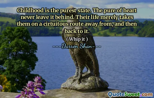 Childhood is the purest state. The pure of heart never leave it behind. Their life merely takes them on a cirtuitous route away from, and then back to it.