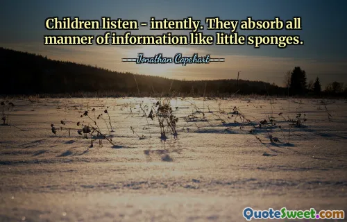 Children listen - intently. They absorb all manner of information like little sponges.