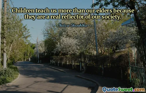 Children teach us more than our elders because they are a real reflector of our society.