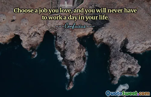 Choose a job you love, and you will never have to work a day in your life.