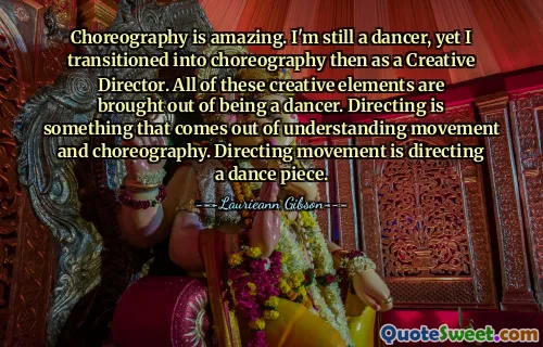 Choreography is amazing. I'm still a dancer, yet I transitioned into choreography then as a Creative Director. All of these creative elements are brought out of being a dancer. Directing is something that comes out of understanding movement and choreography. Directing movement is directing a dance piece.