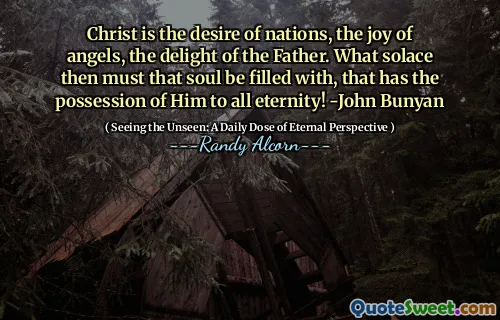 Hristos este dorința națiunilor, bucuria îngerilor, încântarea Tatălui. Ce confort atunci trebuie să fie umplut acel suflet, care are posesia lui în toată eternitatea! -John Bunyan