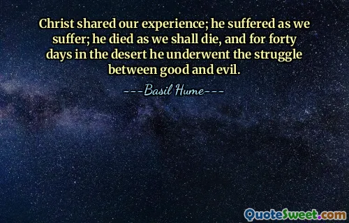 Christ shared our experience; he suffered as we suffer; he died as we shall die, and for forty days in the desert he underwent the struggle between good and evil.