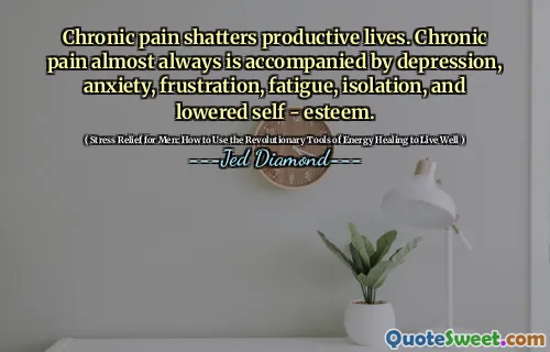 Chronic pain shatters productive lives. Chronic pain almost always is accompanied by depression, anxiety, frustration, fatigue, isolation, and lowered self - esteem.