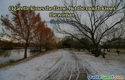 Cigarette kisses the flame. But the mouth kisses the woman.