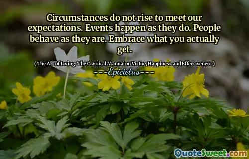 Circumstances do not rise to meet our expectations. Events happen as they do. People behave as they are. Embrace what you actually get.