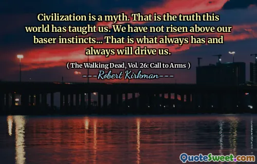 Civilization is a myth. That is the truth this world has taught us. We have not risen above our baser instincts... That is what always has and always will drive us.