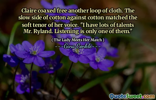 Claire coaxed free another loop of cloth. The slow side of cotton against cotton matched the soft tenor of her voice. "I have lots of talents Mr. Ryland. Listening is only one of them."