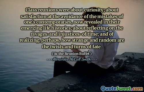 Class reunions were about curiosity; about satisfaction at the avoidance of the mistakes of one's contemporaries, now revealed in their emerging life histories; about reflecting on the ravages-and injustices-of time; and of realizing, perhaps, how strange and random are the twists and turns of fate.