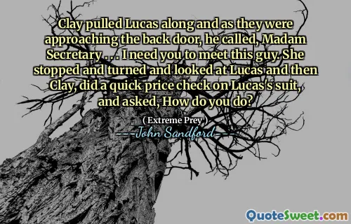 Clay pulled Lucas along and as they were approaching the back door, he called, Madam Secretary . . . I need you to meet this guy. She stopped and turned and looked at Lucas and then Clay, did a quick price check on Lucas's suit, and asked, How do you do?
