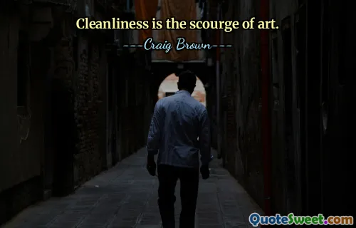Cleanliness is the scourge of art.