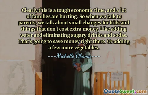 Clearly this is a tough economic time, and a lot of families are hurting. So when we talk to parents, we talk about small changes for kids and things that don't cost extra money. Like adding water and eliminating sugary drinks and sodas. That's going to save money right there. Or adding a few more vegetables.